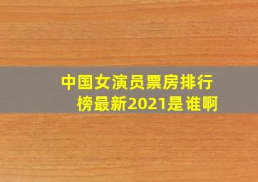 中国女演员票房排行榜最新2021是谁啊