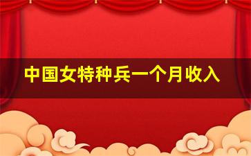 中国女特种兵一个月收入