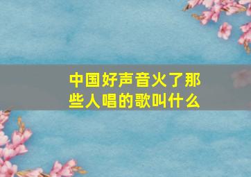 中国好声音火了那些人唱的歌叫什么