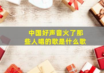 中国好声音火了那些人唱的歌是什么歌