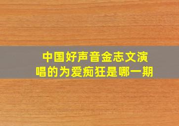 中国好声音金志文演唱的为爱痴狂是哪一期