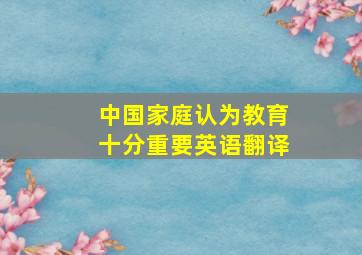 中国家庭认为教育十分重要英语翻译