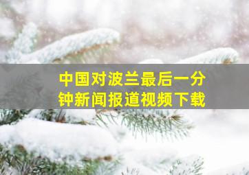 中国对波兰最后一分钟新闻报道视频下载