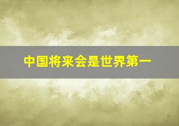 中国将来会是世界第一