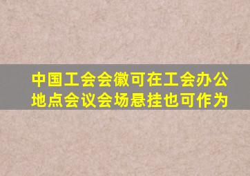 中国工会会徽可在工会办公地点会议会场悬挂也可作为