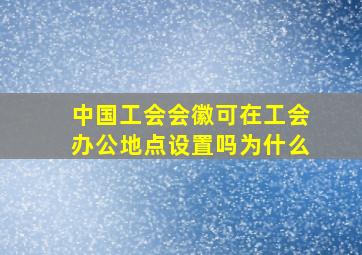 中国工会会徽可在工会办公地点设置吗为什么