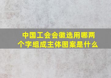 中国工会会徽选用哪两个字组成主体图案是什么