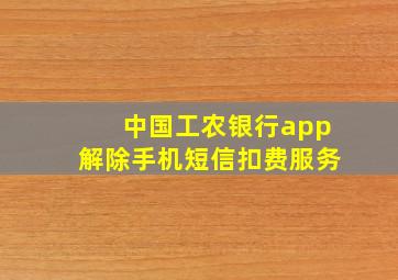 中国工农银行app解除手机短信扣费服务