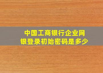 中国工商银行企业网银登录初始密码是多少