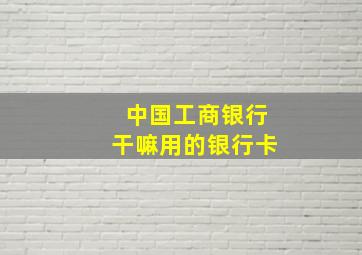 中国工商银行干嘛用的银行卡