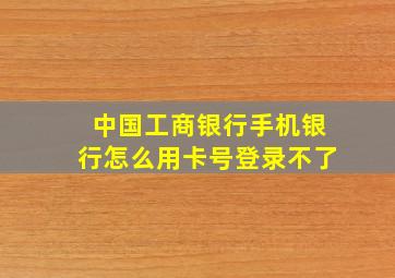 中国工商银行手机银行怎么用卡号登录不了