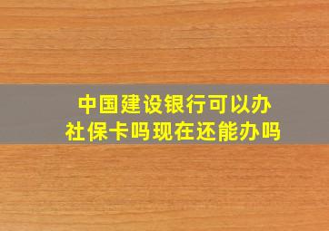 中国建设银行可以办社保卡吗现在还能办吗