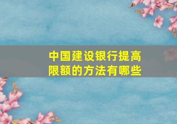 中国建设银行提高限额的方法有哪些