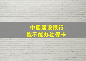 中国建设银行能不能办社保卡