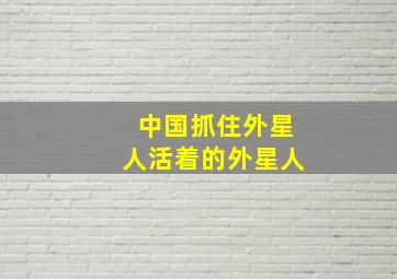 中国抓住外星人活着的外星人