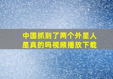 中国抓到了两个外星人是真的吗视频播放下载