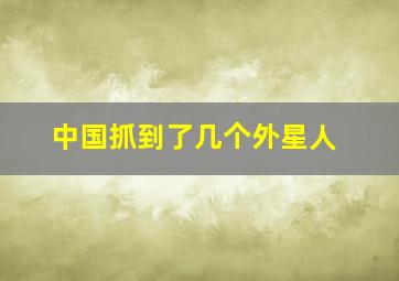 中国抓到了几个外星人