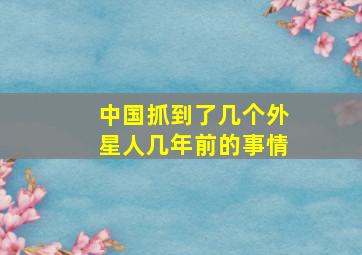 中国抓到了几个外星人几年前的事情