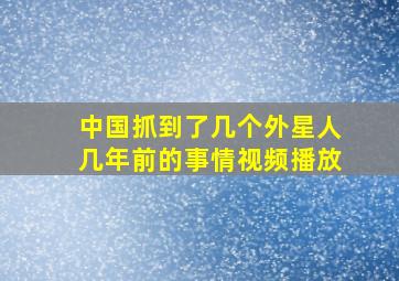 中国抓到了几个外星人几年前的事情视频播放