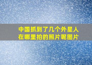 中国抓到了几个外星人在哪里拍的照片呢图片