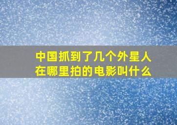 中国抓到了几个外星人在哪里拍的电影叫什么