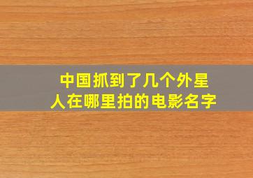 中国抓到了几个外星人在哪里拍的电影名字