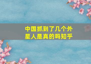 中国抓到了几个外星人是真的吗知乎