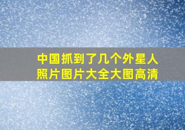 中国抓到了几个外星人照片图片大全大图高清