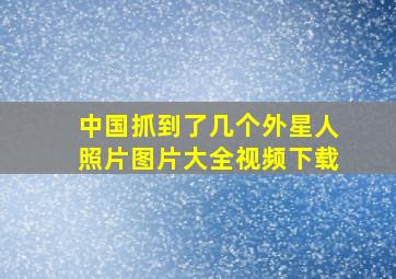 中国抓到了几个外星人照片图片大全视频下载