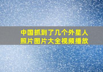 中国抓到了几个外星人照片图片大全视频播放