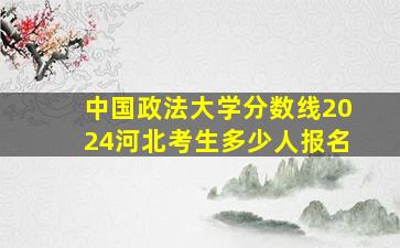 中国政法大学分数线2024河北考生多少人报名