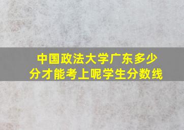 中国政法大学广东多少分才能考上呢学生分数线