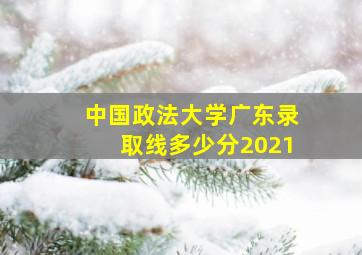 中国政法大学广东录取线多少分2021