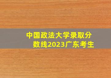 中国政法大学录取分数线2023广东考生