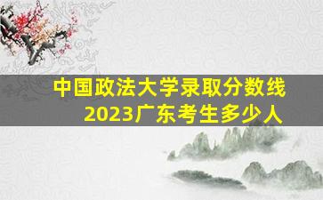 中国政法大学录取分数线2023广东考生多少人