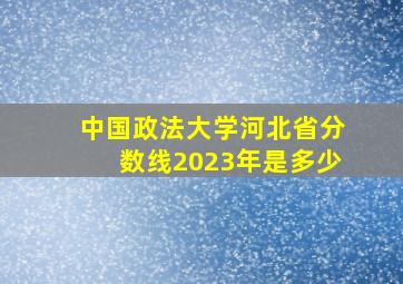 中国政法大学河北省分数线2023年是多少