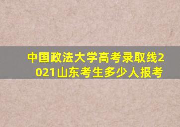 中国政法大学高考录取线2021山东考生多少人报考