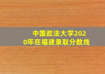 中国政法大学2020年在福建录取分数线