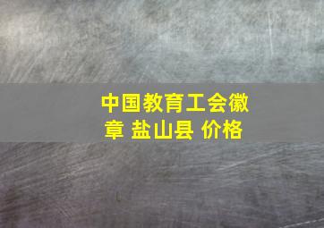 中国教育工会徽章 盐山县 价格