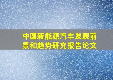 中国新能源汽车发展前景和趋势研究报告论文