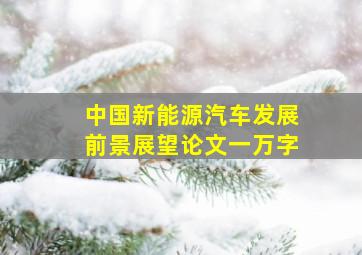 中国新能源汽车发展前景展望论文一万字