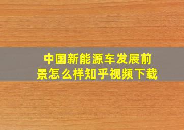 中国新能源车发展前景怎么样知乎视频下载