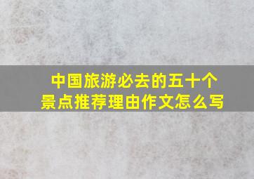 中国旅游必去的五十个景点推荐理由作文怎么写