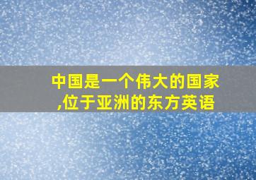 中国是一个伟大的国家,位于亚洲的东方英语