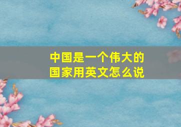 中国是一个伟大的国家用英文怎么说