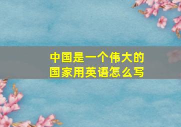 中国是一个伟大的国家用英语怎么写