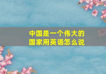 中国是一个伟大的国家用英语怎么说