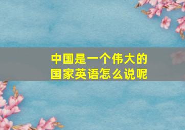 中国是一个伟大的国家英语怎么说呢