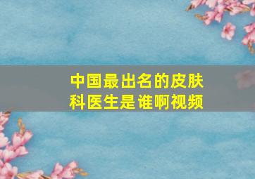 中国最出名的皮肤科医生是谁啊视频