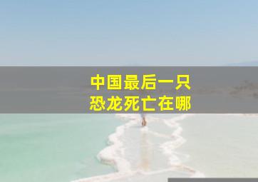 中国最后一只恐龙死亡在哪